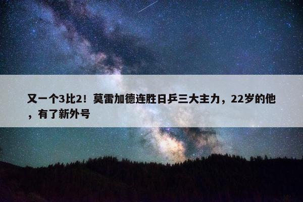 又一个3比2！莫雷加德连胜日乒三大主力，22岁的他，有了新外号