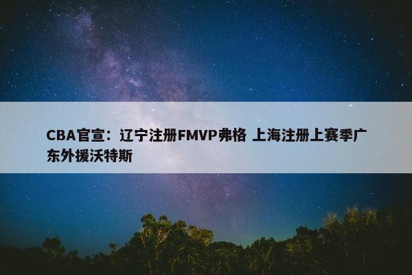 CBA官宣：辽宁注册FMVP弗格 上海注册上赛季广东外援沃特斯