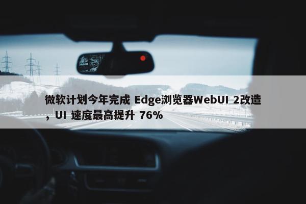 微软计划今年完成 Edge浏览器WebUI 2改造，UI 速度最高提升 76%