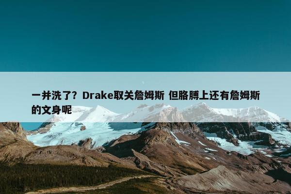 一并洗了？Drake取关詹姆斯 但胳膊上还有詹姆斯的文身呢