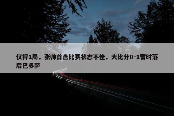 仅得1局，张帅首盘比赛状态不佳，大比分0-1暂时落后巴多萨