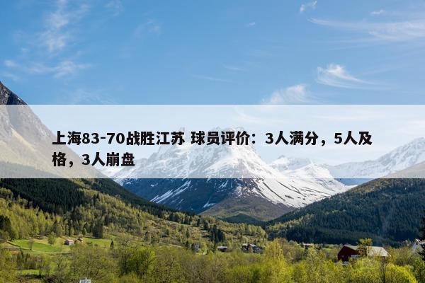 上海83-70战胜江苏 球员评价：3人满分，5人及格，3人崩盘