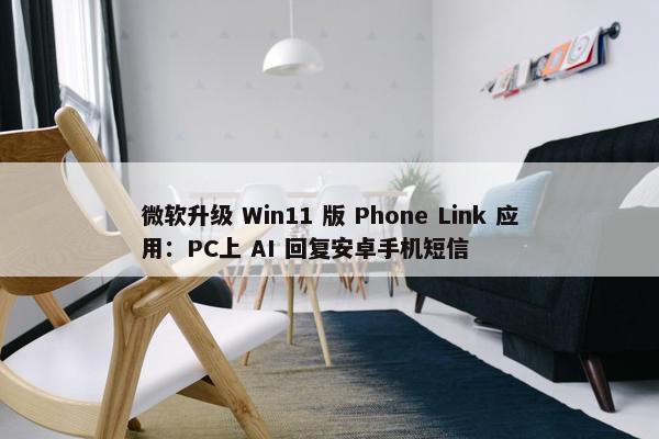 微软升级 Win11 版 Phone Link 应用：PC上 AI 回复安卓手机短信