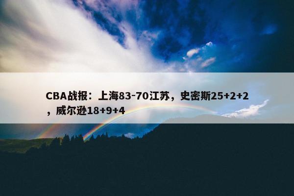 CBA战报：上海83-70江苏，史密斯25+2+2，威尔逊18+9+4