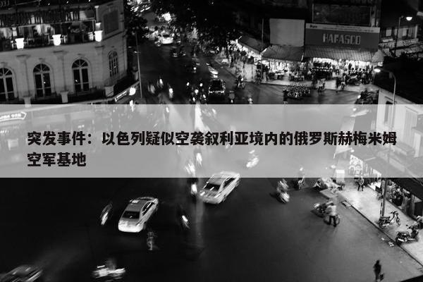 突发事件：以色列疑似空袭叙利亚境内的俄罗斯赫梅米姆空军基地