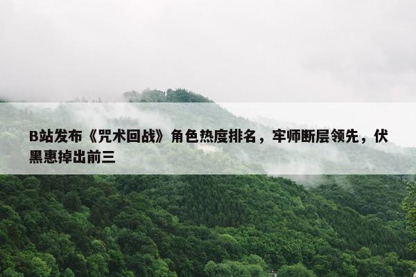 B站发布《咒术回战》角色热度排名，牢师断层领先，伏黑惠掉出前三