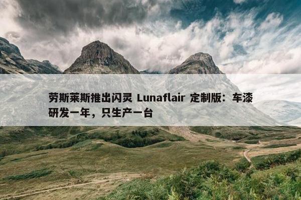 劳斯莱斯推出闪灵 Lunaflair 定制版：车漆研发一年，只生产一台