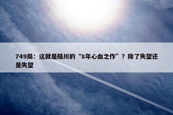 749局：这就是陆川的“8年心血之作”？除了失望还是失望