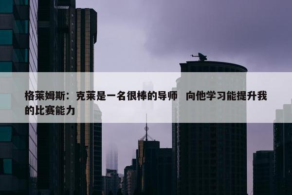 格莱姆斯：克莱是一名很棒的导师  向他学习能提升我的比赛能力