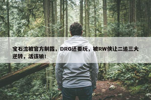 宝石流被官方制裁，DRG还要玩，被RW侠让二追三大逆转，活该输！