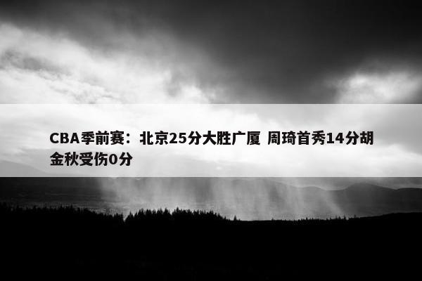 CBA季前赛：北京25分大胜广厦 周琦首秀14分胡金秋受伤0分