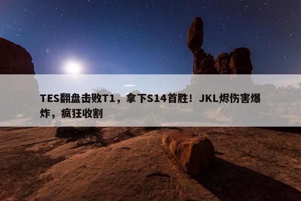 TES翻盘击败T1，拿下S14首胜！JKL烬伤害爆炸，疯狂收割