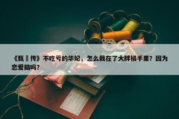 《甄嬛传》不吃亏的华妃，怎么栽在了大胖橘手里？因为恋爱脑吗？