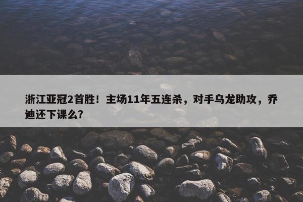 浙江亚冠2首胜！主场11年五连杀，对手乌龙助攻，乔迪还下课么？