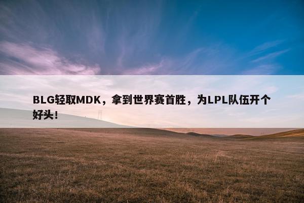 BLG轻取MDK，拿到世界赛首胜，为LPL队伍开个好头！