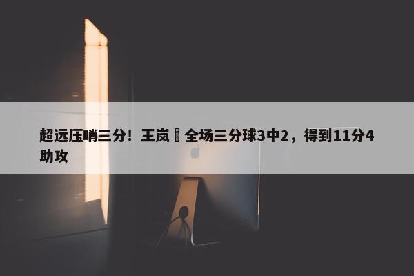 超远压哨三分！王岚嵚全场三分球3中2，得到11分4助攻