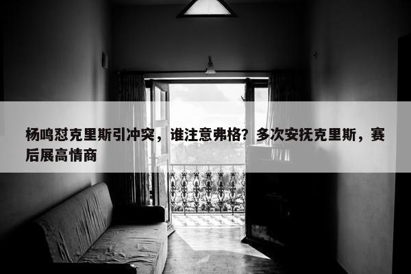 杨鸣怼克里斯引冲突，谁注意弗格？多次安抚克里斯，赛后展高情商