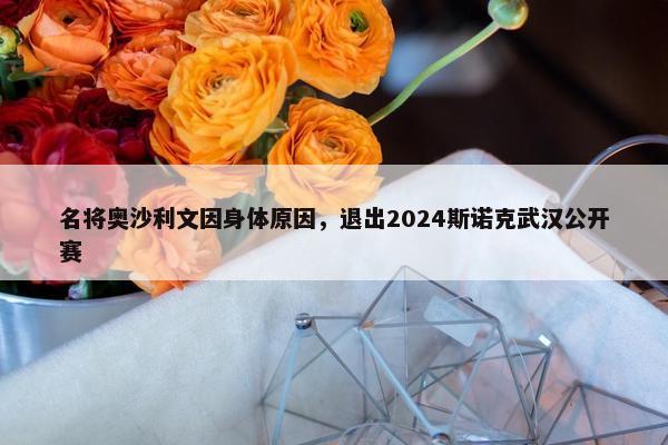 名将奥沙利文因身体原因，退出2024斯诺克武汉公开赛