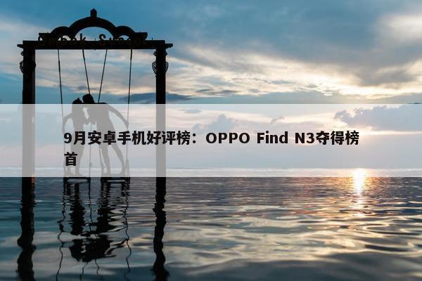 9月安卓手机好评榜：OPPO Find N3夺得榜首