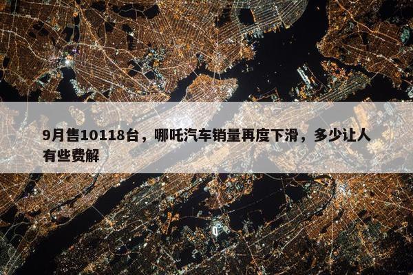 9月售10118台，哪吒汽车销量再度下滑，多少让人有些费解