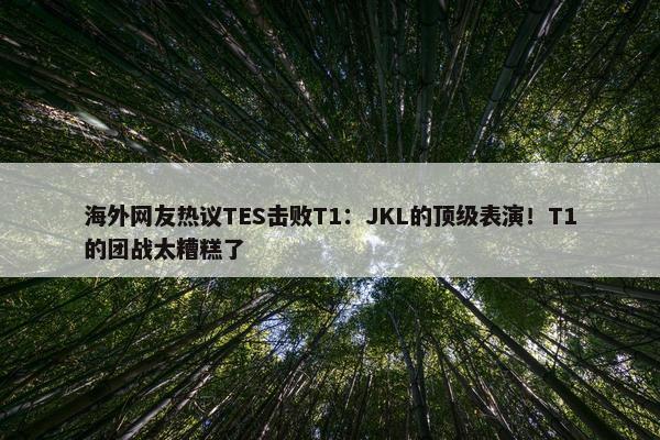 海外网友热议TES击败T1：JKL的顶级表演！T1的团战太糟糕了