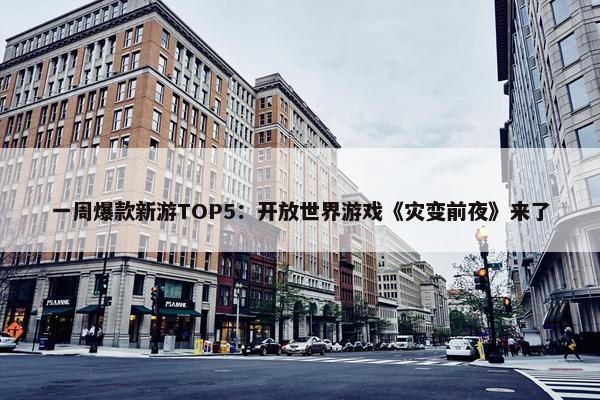 一周爆款新游TOP5：开放世界游戏《灾变前夜》来了