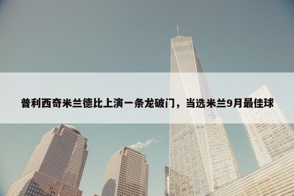 普利西奇米兰德比上演一条龙破门，当选米兰9月最佳球