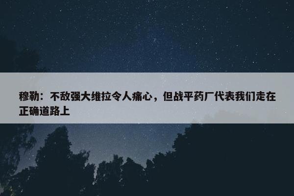 穆勒：不敌强大维拉令人痛心，但战平药厂代表我们走在正确道路上