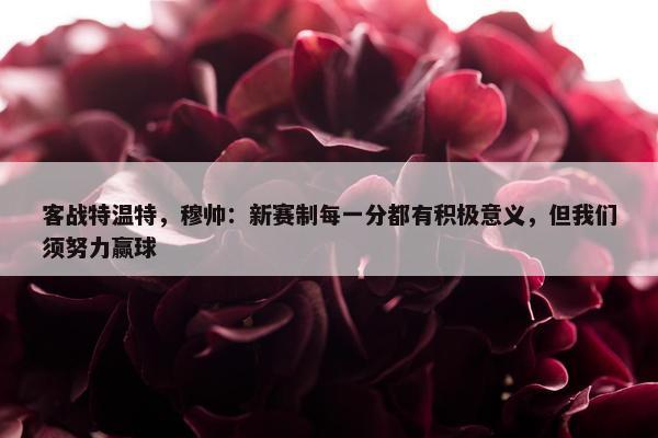 客战特温特，穆帅：新赛制每一分都有积极意义，但我们须努力赢球