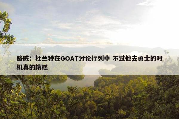 路威：杜兰特在GOAT讨论行列中 不过他去勇士的时机真的糟糕