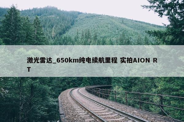 激光雷达_650km纯电续航里程 实拍AION RT