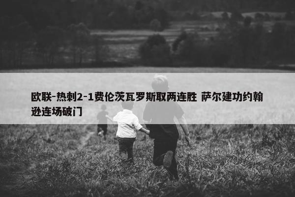 欧联-热刺2-1费伦茨瓦罗斯取两连胜 萨尔建功约翰逊连场破门