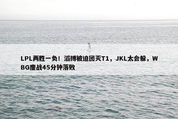 LPL两胜一负！滔搏被迫团灭T1，JKL太会躲，WBG鏖战45分钟落败