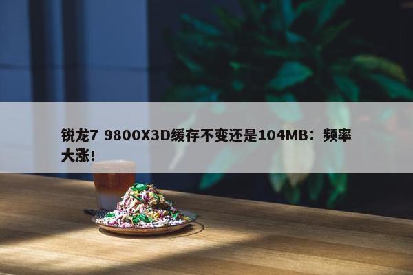 锐龙7 9800X3D缓存不变还是104MB：频率大涨！