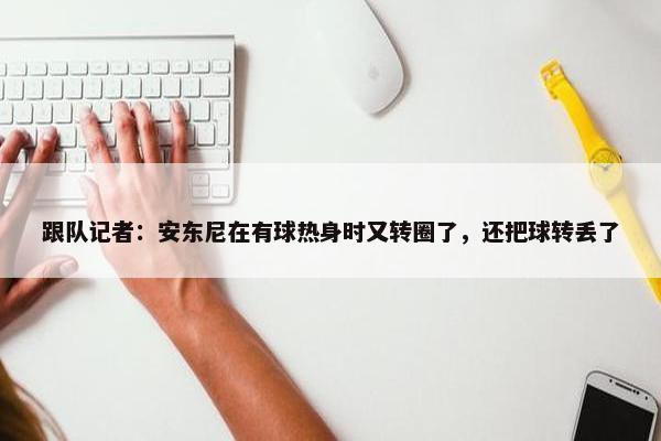 跟队记者：安东尼在有球热身时又转圈了，还把球转丢了