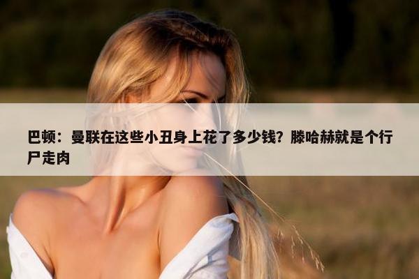 巴顿：曼联在这些小丑身上花了多少钱？滕哈赫就是个行尸走肉