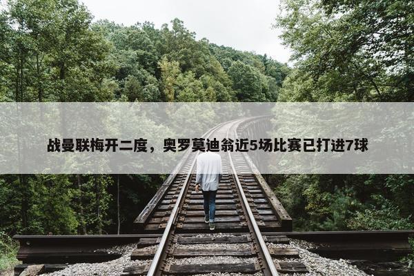 战曼联梅开二度，奥罗莫迪翁近5场比赛已打进7球