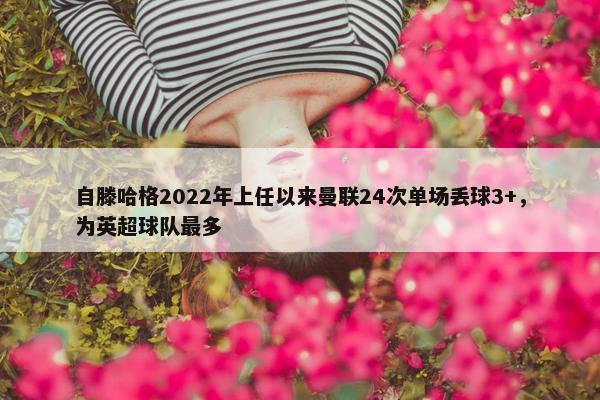 自滕哈格2022年上任以来曼联24次单场丢球3+，为英超球队最多