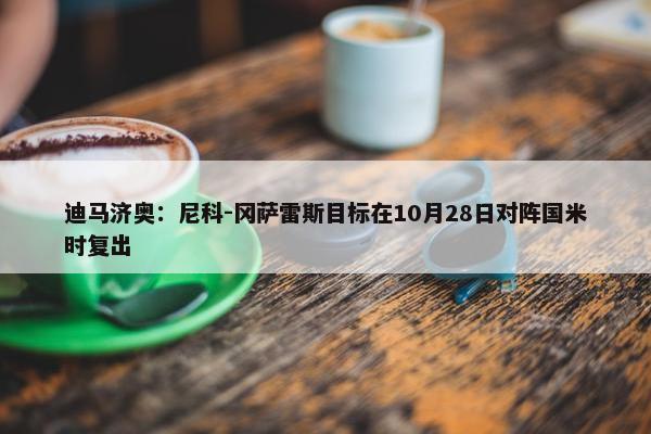 迪马济奥：尼科-冈萨雷斯目标在10月28日对阵国米时复出