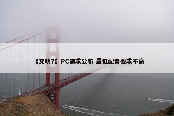 《文明7》PC需求公布 最低配置要求不高