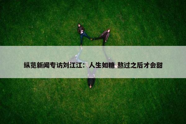 纵览新闻专访刘江江：人生如糖 熬过之后才会甜