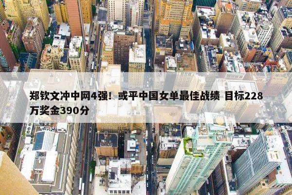 郑钦文冲中网4强！或平中国女单最佳战绩 目标228万奖金390分