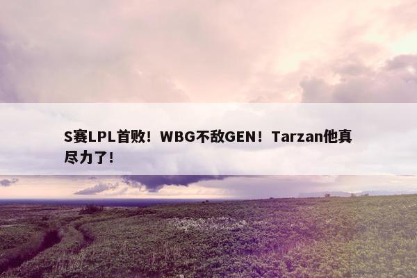 S赛LPL首败！WBG不敌GEN！Tarzan他真尽力了！