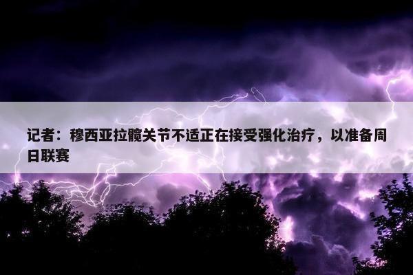 记者：穆西亚拉髋关节不适正在接受强化治疗，以准备周日联赛