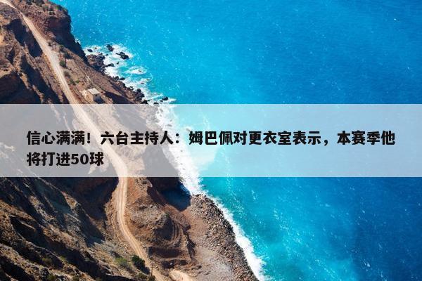 信心满满！六台主持人：姆巴佩对更衣室表示，本赛季他将打进50球