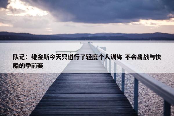 队记：维金斯今天只进行了轻度个人训练 不会出战与快船的季前赛