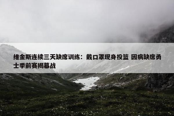 维金斯连续三天缺席训练：戴口罩现身投篮 因病缺席勇士季前赛揭幕战