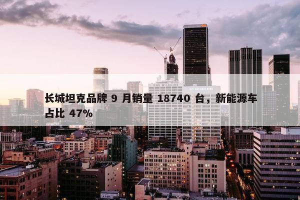 长城坦克品牌 9 月销量 18740 台，新能源车占比 47%