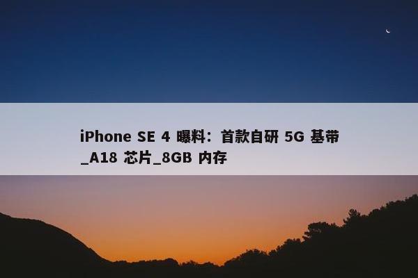 iPhone SE 4 曝料：首款自研 5G 基带_A18 芯片_8GB 内存