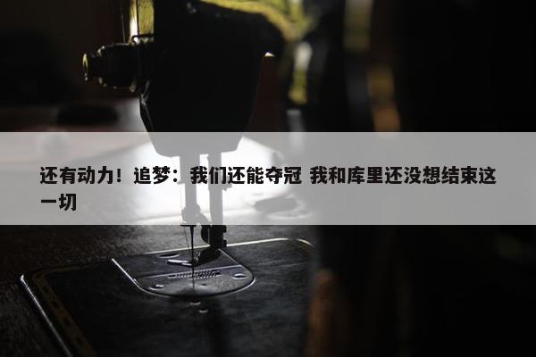 还有动力！追梦：我们还能夺冠 我和库里还没想结束这一切